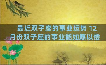 最近双子座的事业运势 12月份双子座的事业能如愿以偿